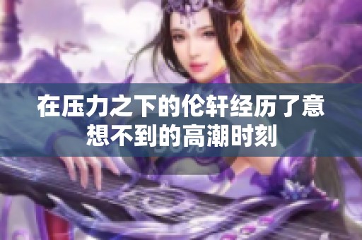 在压力之下的伦轩经历了意想不到的高潮时刻