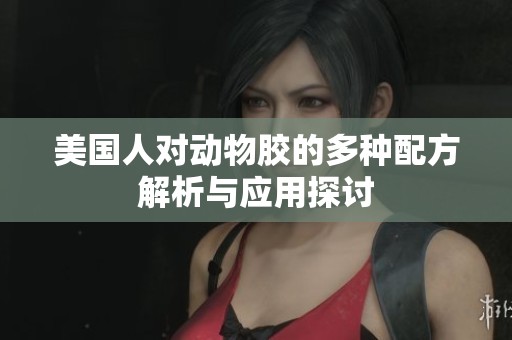 美国人对动物胶的多种配方解析与应用探讨