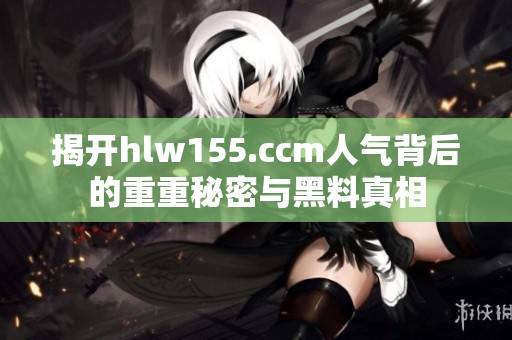 揭开hlw155.ccm人气背后的重重秘密与黑料真相