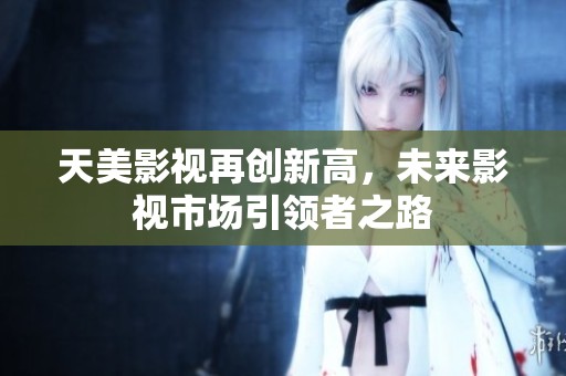 天美影视再创新高，未来影视市场引领者之路