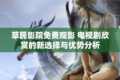 草民影院免费观影 电视剧欣赏的新选择与优势分析