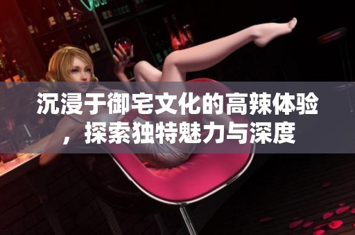 沉浸于御宅文化的高辣体验，探索独特魅力与深度