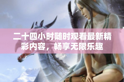 二十四小时随时观看最新精彩内容，畅享无限乐趣