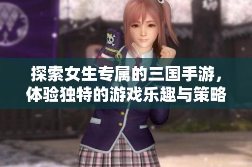 探索女生专属的三国手游，体验独特的游戏乐趣与策略挑战