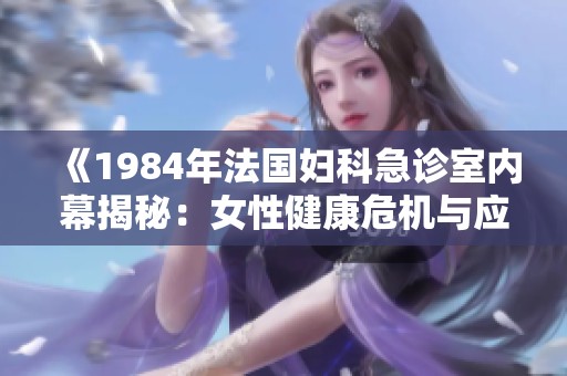 《1984年法国妇科急诊室内幕揭秘：女性健康危机与应对措施》