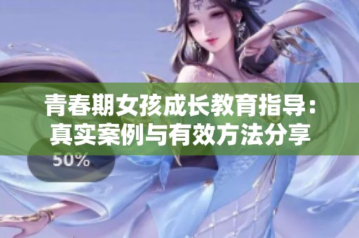 青春期女孩成长教育指导：真实案例与有效方法分享