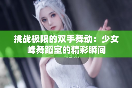 挑战极限的双手舞动：少女峰舞蹈室的精彩瞬间