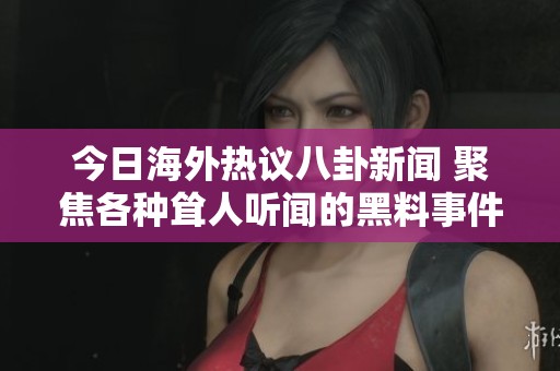 今日海外热议八卦新闻 聚焦各种耸人听闻的黑料事件