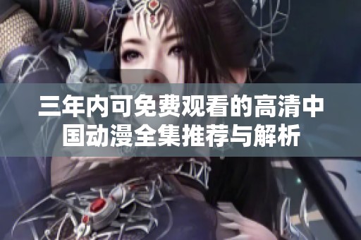 三年内可免费观看的高清中国动漫全集推荐与解析