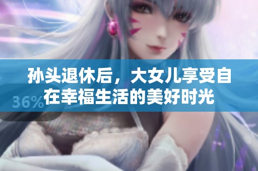 孙头退休后，大女儿享受自在幸福生活的美好时光