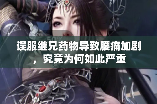 误服继兄药物导致腰痛加剧，究竟为何如此严重