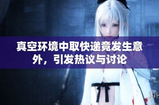真空环境中取快递竟发生意外，引发热议与讨论