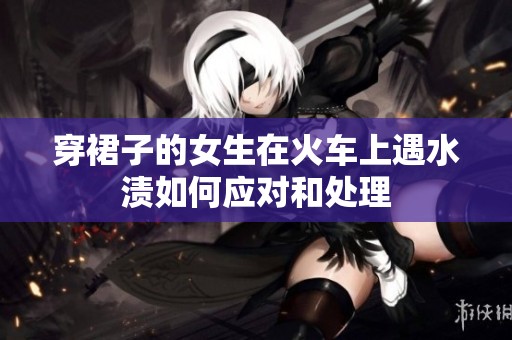穿裙子的女生在火车上遇水渍如何应对和处理