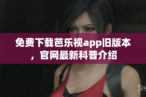 免费下载芭乐视app旧版本，官网最新科普介绍