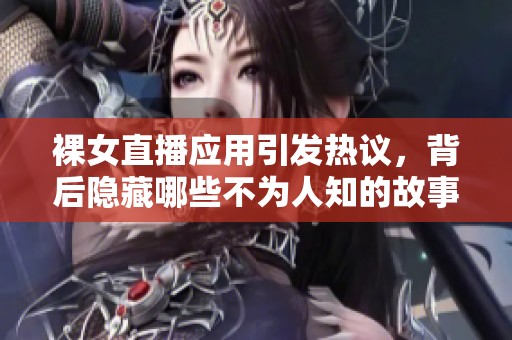 裸女直播应用引发热议，背后隐藏哪些不为人知的故事