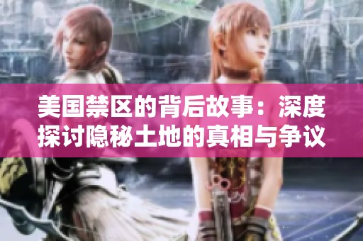 美国禁区的背后故事：深度探讨隐秘土地的真相与争议