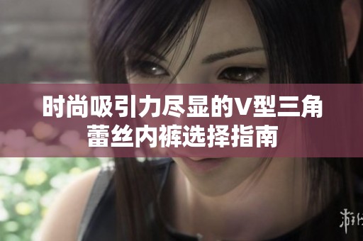 时尚吸引力尽显的V型三角蕾丝内裤选择指南