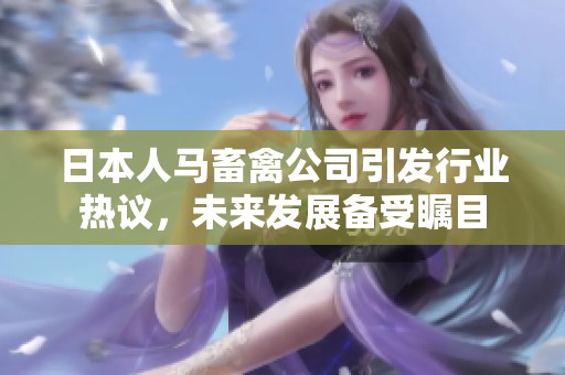 日本人马畜禽公司引发行业热议，未来发展备受瞩目