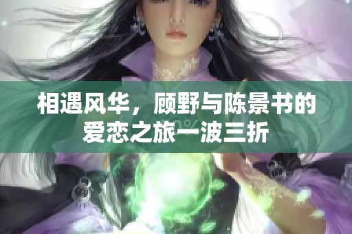 相遇风华，顾野与陈景书的爱恋之旅一波三折