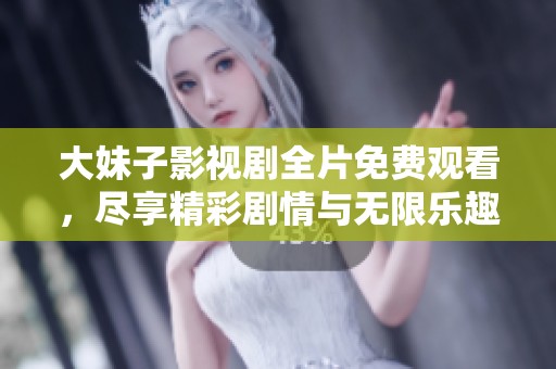 大妹子影视剧全片免费观看，尽享精彩剧情与无限乐趣
