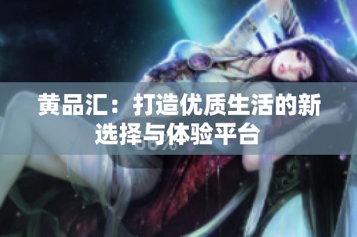黄品汇：打造优质生活的新选择与体验平台