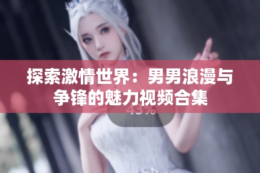 探索激情世界：男男浪漫与争锋的魅力视频合集