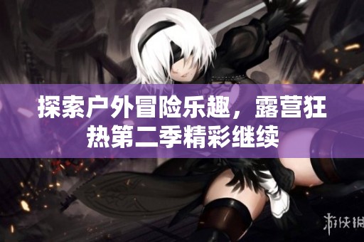探索户外冒险乐趣，露营狂热第二季精彩继续