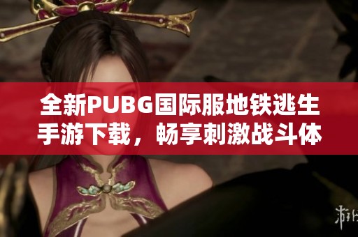 全新PUBG国际服地铁逃生手游下载，畅享刺激战斗体验