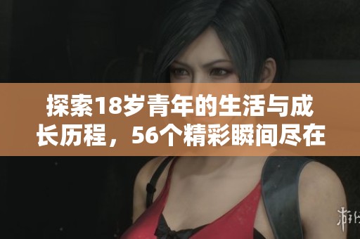 探索18岁青年的生活与成长历程，56个精彩瞬间尽在其中