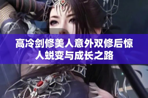 高冷剑修美人意外双修后惊人蜕变与成长之路