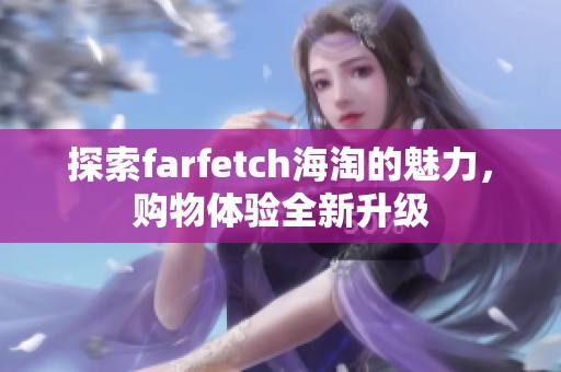 探索farfetch海淘的魅力，购物体验全新升级