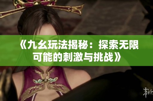 《九幺玩法揭秘：探索无限可能的刺激与挑战》