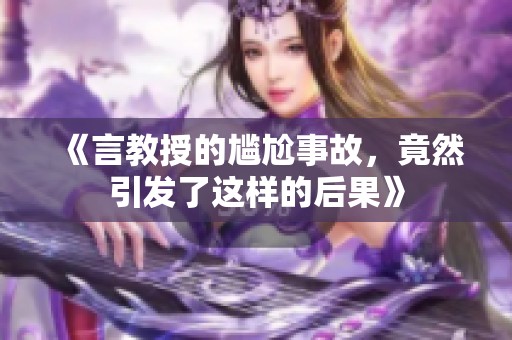 《言教授的尴尬事故，竟然引发了这样的后果》