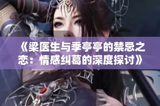 《梁医生与季亭亭的禁忌之恋：情感纠葛的深度探讨》
