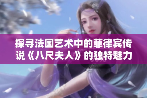 探寻法国艺术中的菲律宾传说《八尺夫人》的独特魅力