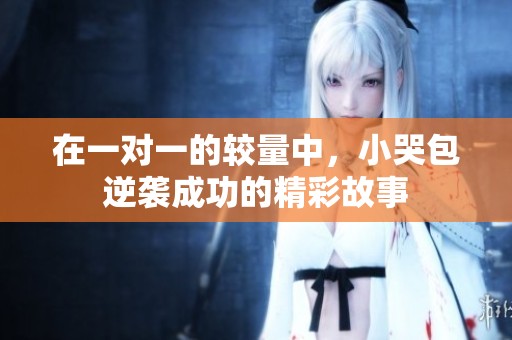 在一对一的较量中，小哭包逆袭成功的精彩故事