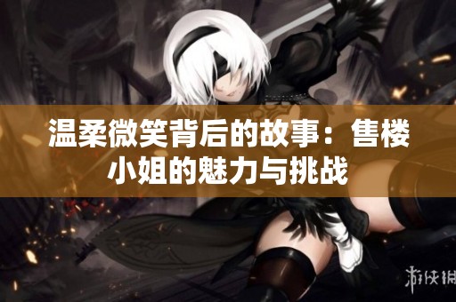 温柔微笑背后的故事：售楼小姐的魅力与挑战