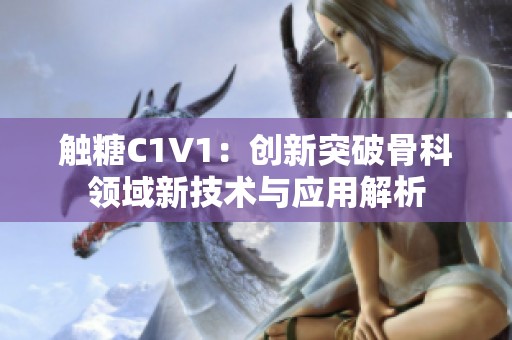 触糖C1V1：创新突破骨科领域新技术与应用解析