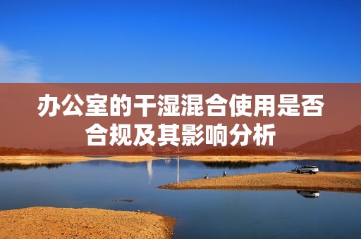办公室的干湿混合使用是否合规及其影响分析