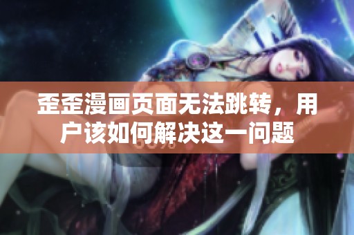 歪歪漫画页面无法跳转，用户该如何解决这一问题