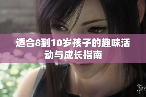 适合8到10岁孩子的趣味活动与成长指南