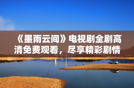 《墨雨云间》电视剧全剧高清免费观看，尽享精彩剧情与感人故事