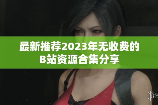 最新推荐2023年无收费的B站资源合集分享