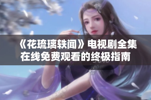 《花琉璃轶闻》电视剧全集在线免费观看的终极指南