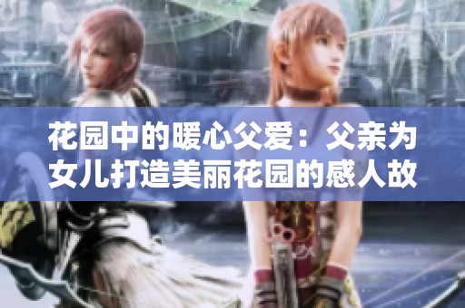 花园中的暖心父爱：父亲为女儿打造美丽花园的感人故事