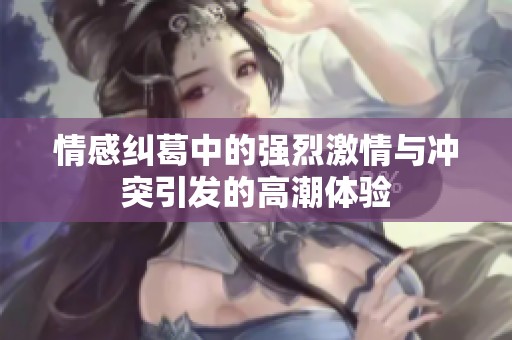 情感纠葛中的强烈激情与冲突引发的高潮体验
