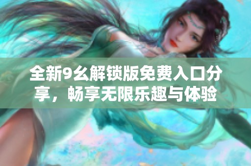 全新9幺解锁版免费入口分享，畅享无限乐趣与体验