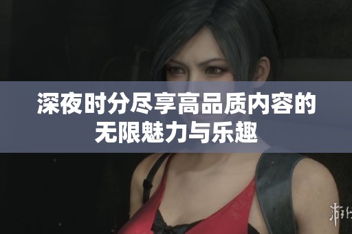 深夜时分尽享高品质内容的无限魅力与乐趣