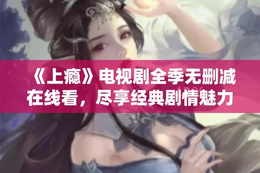 《上瘾》电视剧全季无删减在线看，尽享经典剧情魅力