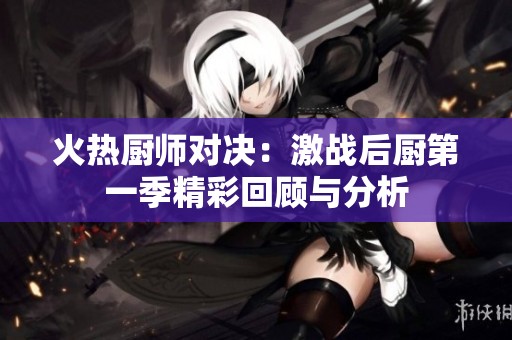 火热厨师对决：激战后厨第一季精彩回顾与分析